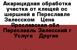 Акарицидная обработка участка от клещей,ос,шершней в Переславле-Залесском › Цена ­ 500 - Ярославская обл., Переславль-Залесский г. Услуги » Другие   